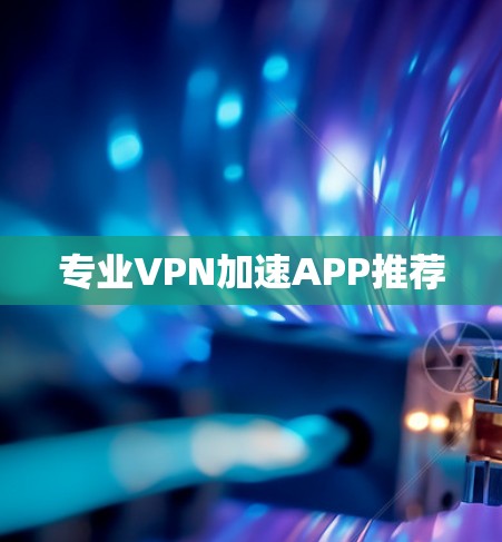 专业VPN加速APP推荐 专业VPN加速APP推荐