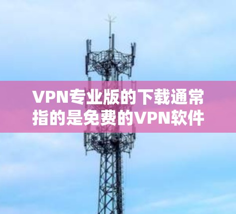 VPN专业版的下载通常指的是免费的VPN软件,因为付费的VPN软件可能需要更多的配置和高级功能,而用户可能不太清楚付费软件有什么优势。以下是几个常见的VPN软件推荐,供您参考 VPN专业版的下载通常指的是免费的VPN软件,因为付费的VPN软件可能需要更多的配置和高级功能,而用户可能不太清楚付费软件有什么优势。以下是几个常见的VPN软件推荐,供您参考