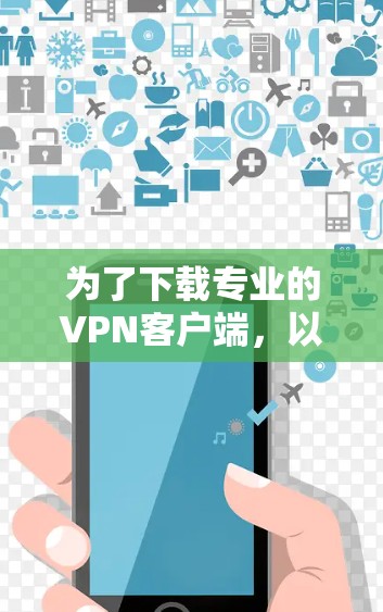 为了下载专业的VPN客户端,以下是一些推荐的选择,每个软件都有其独特的功能和适用场景 为了下载专业的VPN客户端,以下是一些推荐的选择,每个软件都有其独特的功能和适用场景