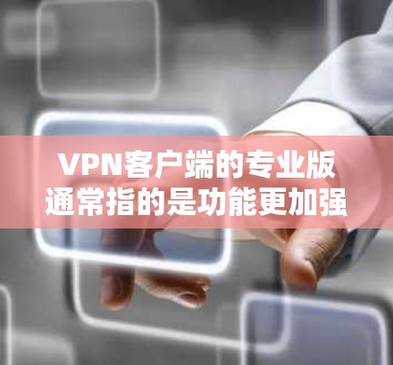 VPN客户端的专业版通常指的是功能更加强大、配置更复杂的版本，能够支持更多复杂的视频会议需求。以下是一些可能的专业版VPN客户端的特点