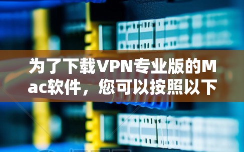 为了下载VPN专业版的Mac软件,您可以按照以下步骤进行 为了下载VPN专业版的Mac软件,您可以按照以下步骤进行
