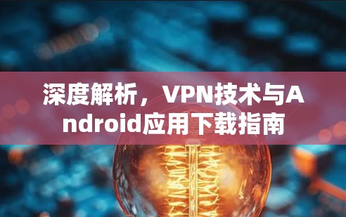深度解析,VPN技术与Android应用下载指南 深度解析,VPN技术与Android应用下载指南