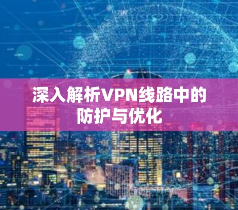 深入解析VPN线路中的防护与优化 深入解析VPN线路中的防护与优化