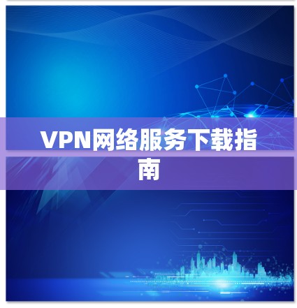 VPN网络服务下载指南 VPN网络服务下载指南