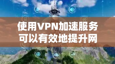 使用VPN加速服务可以有效地提升网络连接的稳定性,以下是详细的步骤指南 使用VPN加速服务可以有效地提升网络连接的稳定性,以下是详细的步骤指南