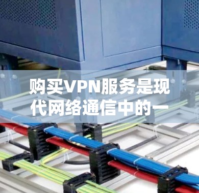 购买VPN服务是现代网络通信中的一种常见方式，用于连接到安全、稳定的网络环境。以下是购买VPN服务的步骤和建议