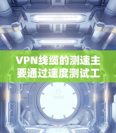 VPN线缆的测速主要通过速度测试工具来评估其传输速度。以下是关于VPN线缆测速的一些关键点和步骤 VPN线缆的测速主要通过速度测试工具来评估其传输速度。以下是关于VPN线缆测速的一些关键点和步骤