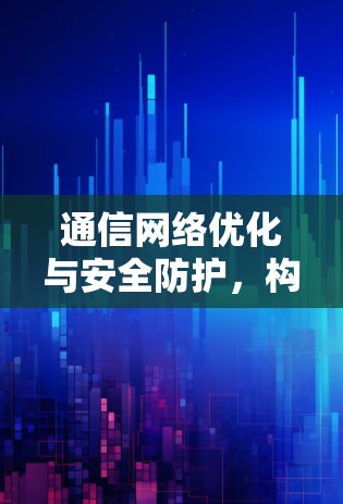 通信网络优化与安全防护,构建高效、安全的通信网络 通信网络优化与安全防护,构建高效、安全的通信网络