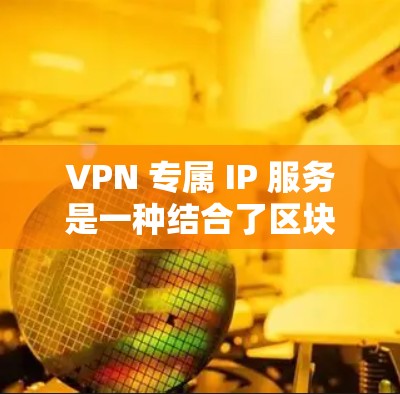 VPN 专属 IP 服务是一种结合了区块链技术和IP地址加密的网络技术,旨在提供高度安全和私密的网络连接。以下是对 VPN 专属 IP 服务的详细分析 VPN 专属 IP 服务是一种结合了区块链技术和IP地址加密的网络技术,旨在提供高度安全和私密的网络连接。以下是对 VPN 专属 IP 服务的详细分析