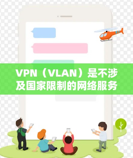 VPN（VLAN）是不涉及国家限制的网络服务，用户可以访问的网络服务。VPN主要有以下几种类型