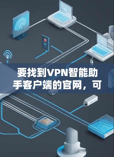 要找到VPN智能助手客户端的官网，可以按照以下步骤进行