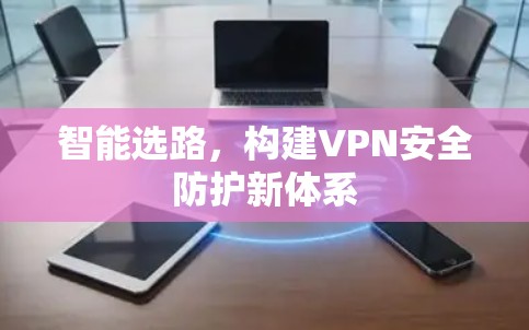 智能选路,构建VPN安全防护新体系 智能选路,构建VPN安全防护新体系