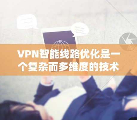VPN智能线路优化是一个复杂而多维度的技术系统工程,涉及多个领域和技术的综合应用。以下是对该问题的分步解释和总结 VPN智能线路优化是一个复杂而多维度的技术系统工程,涉及多个领域和技术的综合应用。以下是对该问题的分步解释和总结