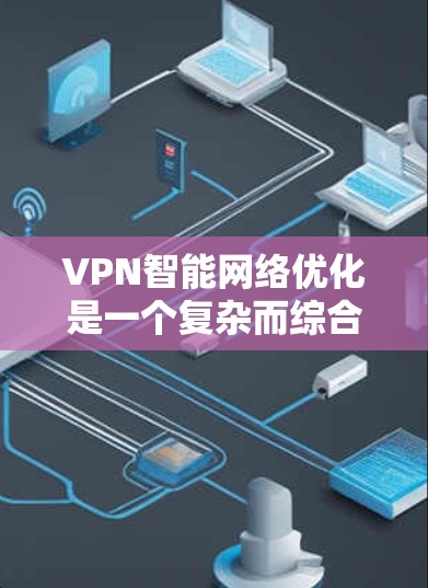 VPN智能网络优化是一个复杂而综合的过程，旨在提升VPN的性能和稳定性，减少网络延迟并保护用户数据安全。以下是对该过程的分步说明