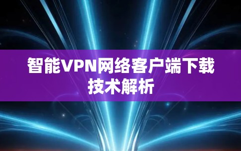 智能VPN网络客户端下载技术解析 智能VPN网络客户端下载技术解析