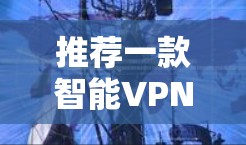推荐一款智能VPN客户端，为您的网络安全提供全方位防护