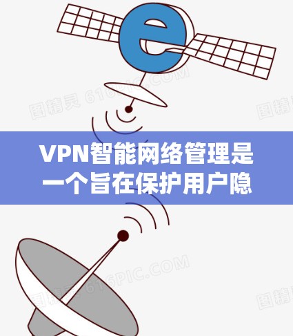 VPN智能网络管理是一个旨在保护用户隐私和安全的网络管理系统。以下是该领域的关键点