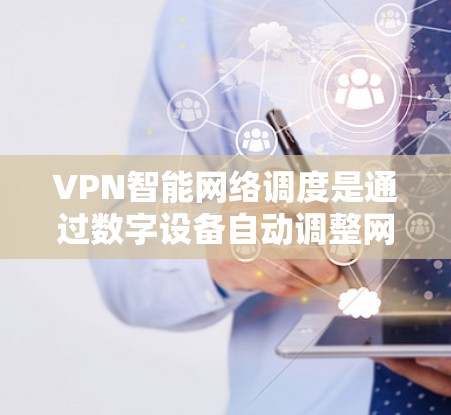 VPN智能网络调度是通过数字设备自动调整网络配置以实现安全和高效的数据传输。它涵盖了从自动配置到实时监控和优化的多个方面，旨在提升网络稳定性、安全性并减少错误。以下是对该主题的分步说明