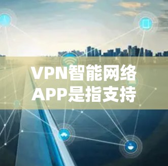 VPN智能网络APP是指支持VPN功能的智能设备，用户可以通过这些软件访问互联网内容。以下是几个主流的VPN软件