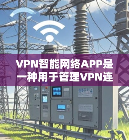 VPN智能网络APP是一种用于管理VPN连接的软件应用，提供多种功能如设置、管理、自动续费等。以下是关于这些应用的详细信息