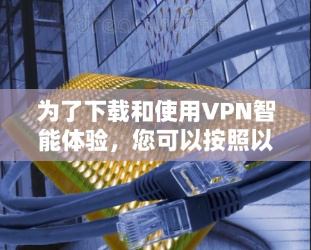 为了下载和使用VPN智能体验,您可以按照以下步骤进行 为了下载和使用VPN智能体验,您可以按照以下步骤进行