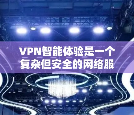 VPN智能体验是一个复杂但安全的网络服务，旨在保护用户的数据和信息。以下是对VPN智能体验的详细分析