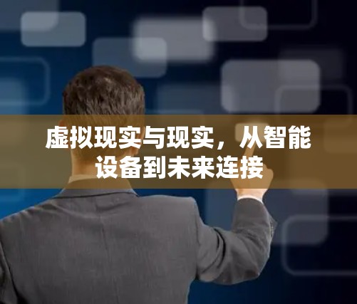 虚拟现实与现实,从智能设备到未来连接 虚拟现实与现实,从智能设备到未来连接