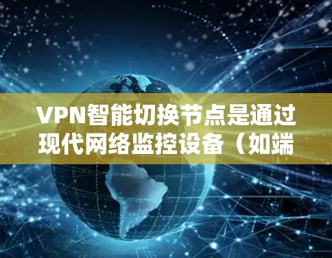 VPN智能切换节点是通过现代网络监控设备(如端点检测和检测(EDS)设备)实时监控和调整VPN配置的高级功能。以下是其主要特点和应用 VPN智能切换节点是通过现代网络监控设备(如端点检测和检测(EDS)设备)实时监控和调整VPN配置的高级功能。以下是其主要特点和应用