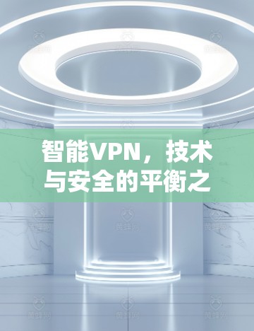 智能VPN,技术与安全的平衡之道 智能VPN,技术与安全的平衡之道