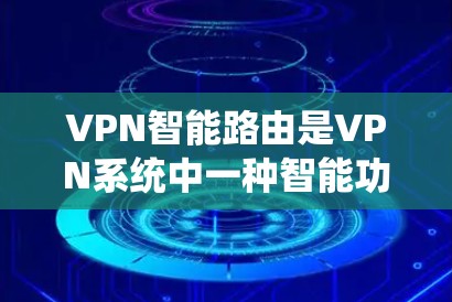 VPN智能路由是VPN系统中一种智能功能，旨在优化网络流量管理，提高系统安全性。以下是其主要作用和应用