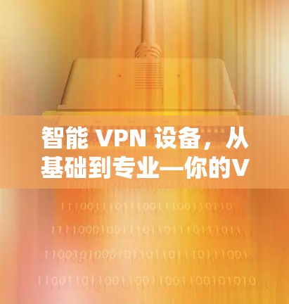 智能 VPN 设备，从基础到专业—你的VPN连接优化方案