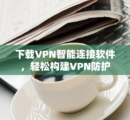 下载VPN智能连接软件,轻松构建VPN防护 下载VPN智能连接软件,轻松构建VPN防护