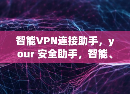 智能VPN连接助手,your 安全助手,智能、便捷、安全 智能VPN连接助手,your 安全助手,智能、便捷、安全