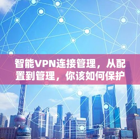 智能VPN连接管理,从配置到管理,你该如何保护你的网络? 智能VPN连接管理,从配置到管理,你该如何保护你的网络?