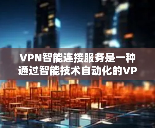 VPN智能连接服务是一种通过智能技术自动化的VPN连接功能，旨在提高用户连接网络的效率和安全性。这些服务通常包括但不限于以下功能