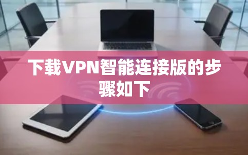 下载VPN智能连接版的步骤如下 下载VPN智能连接版的步骤如下