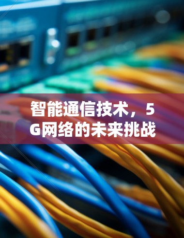 智能通信技术,5G网络的未来挑战与机遇 智能通信技术,5G网络的未来挑战与机遇