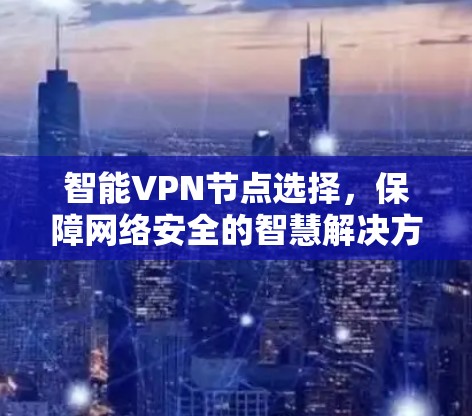 智能VPN节点选择,保障网络安全的智慧解决方案 智能VPN节点选择,保障网络安全的智慧解决方案