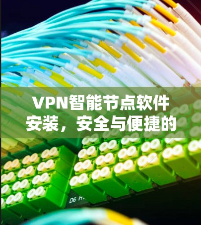 VPN智能节点软件安装,安全与便捷的解决方案 VPN智能节点软件安装,安全与便捷的解决方案
