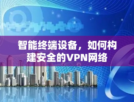 智能终端设备,如何构建安全的VPN网络 智能终端设备,如何构建安全的VPN网络