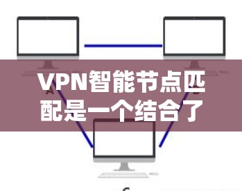 VPN智能节点匹配是一个结合了技术、管理与安全的前沿领域，旨在优化和智能化网络环境。以下是对该领域的详细介绍
