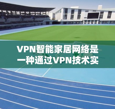 VPN智能家居网络是一种通过VPN技术实现智能家居设备与家庭主控设备连接的网络解决方案。以下是关于该技术的详细分析 VPN智能家居网络是一种通过VPN技术实现智能家居设备与家庭主控设备连接的网络解决方案。以下是关于该技术的详细分析