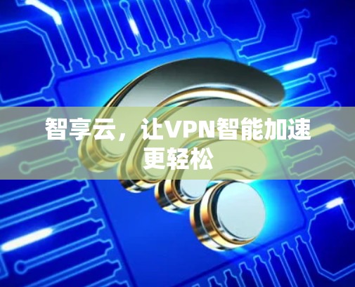 智享云,让VPN智能加速更轻松 智享云,让VPN智能加速更轻松