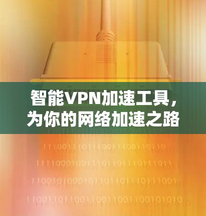 智能VPN加速工具,为你的网络加速之路助力 智能VPN加速工具,为你的网络加速之路助力