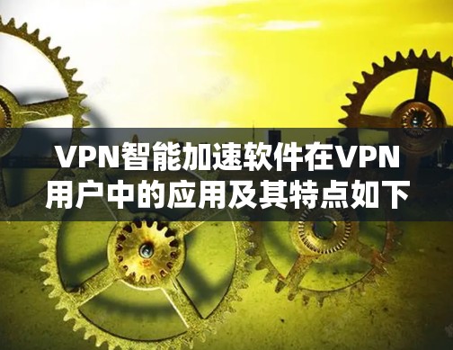 VPN智能加速软件在VPN用户中的应用及其特点如下 VPN智能加速软件在VPN用户中的应用及其特点如下