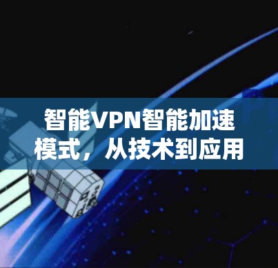 智能VPN智能加速模式,从技术到应用体验 智能VPN智能加速模式,从技术到应用体验