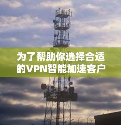 为了帮助你选择合适的VPN智能加速客户端,以下是一个详细的步骤指南 为了帮助你选择合适的VPN智能加速客户端,以下是一个详细的步骤指南