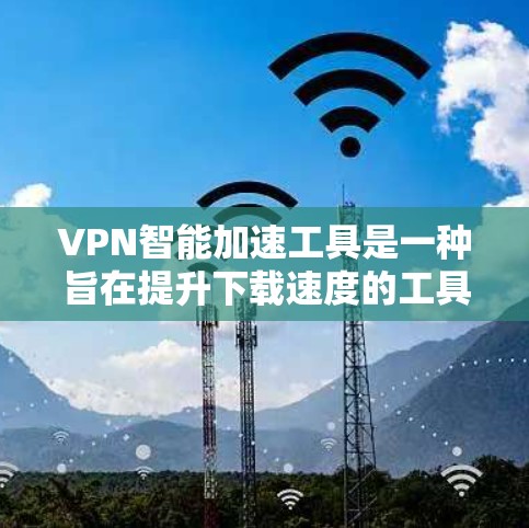 VPN智能加速工具是一种旨在提升下载速度的工具,通过自动加速下载VPN功能。以下是对这些工具的详细分析和建议 VPN智能加速工具是一种旨在提升下载速度的工具,通过自动加速下载VPN功能。以下是对这些工具的详细分析和建议