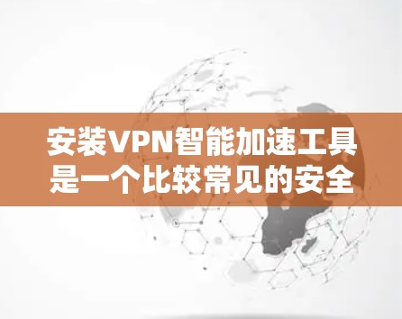 安装VPN智能加速工具是一个比较常见的安全选择,可以确保网络连接的稳定性和高效性。以下是了解如何安装这些工具,并确保它们安全使用的步骤 安装VPN智能加速工具是一个比较常见的安全选择,可以确保网络连接的稳定性和高效性。以下是了解如何安装这些工具,并确保它们安全使用的步骤