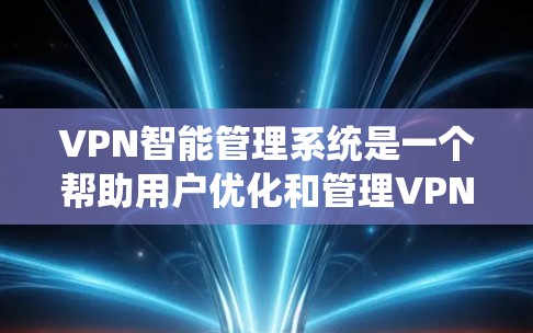 VPN智能管理系统是一个帮助用户优化和管理VPN连接的工具，旨在提升用户体验和安全性。以下是对该系统功能的详细说明
